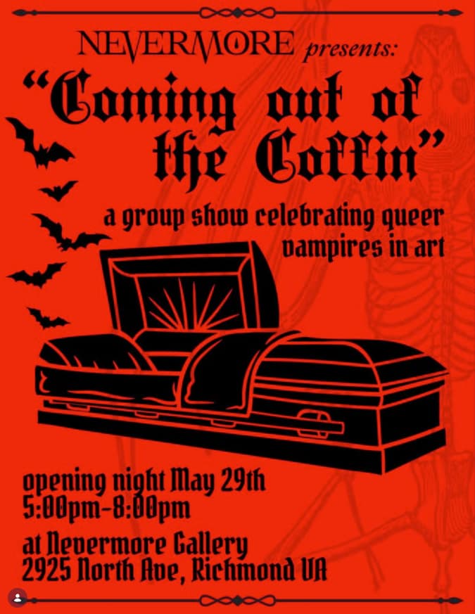 Red and black graphic that reads "coming out of the coffin, a group show celebrating queer vampires in art, opening night May 29th, 5-8 pm at Nevermore Gallery 2925 North Ave Richmond VA"